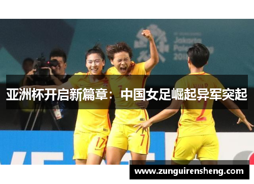 亚洲杯开启新篇章：中国女足崛起异军突起