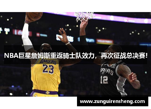 NBA巨星詹姆斯重返骑士队效力，再次征战总决赛!