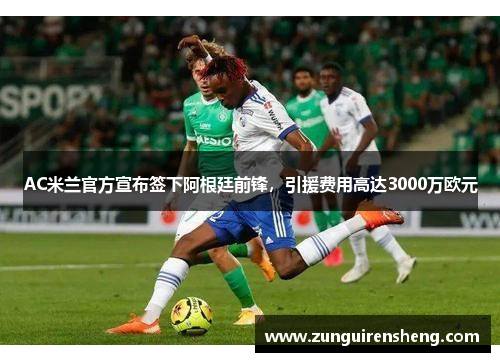 AC米兰官方宣布签下阿根廷前锋，引援费用高达3000万欧元