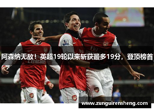 阿森纳无敌！英超19轮以来斩获最多19分，登顶榜首