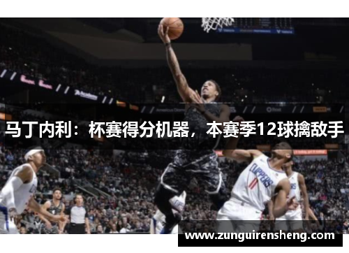 马丁内利：杯赛得分机器，本赛季12球擒敌手